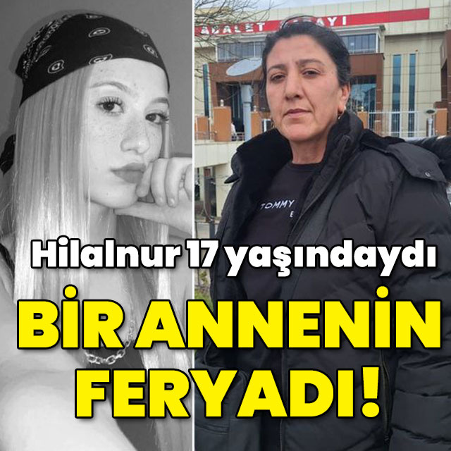 Hilalnur 17 yaşındaydı... Bir annenin yürek yakan isyanı!
