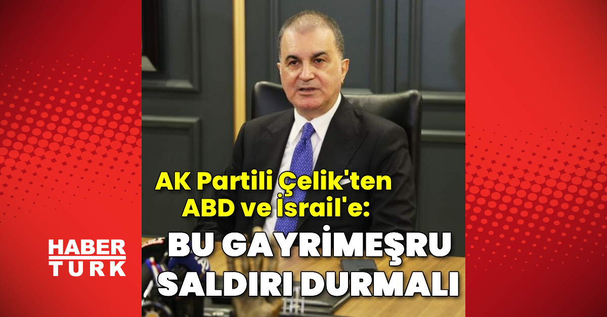 AK Parti Sözcüsü Ömer Çelik: ABD ve İsrail'ingayrimeşru saldırıları