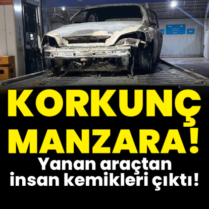 Yanan araçtan insan kemikleri çıktı!