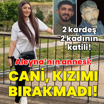 İki kardeş iki kadının katili... Aleyna’nın annesi: Cani kızıma ulaştı!