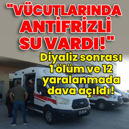 Diyaliz sonrası 1 ölüm ve 12 yaralanmada dava açıldı!