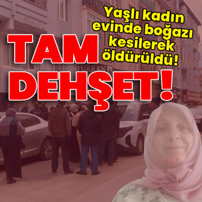 Yaşlı kadın evinde boğazı kesilerek öldürüldü!