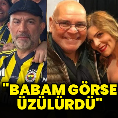 "Babam görse üzülürdü"