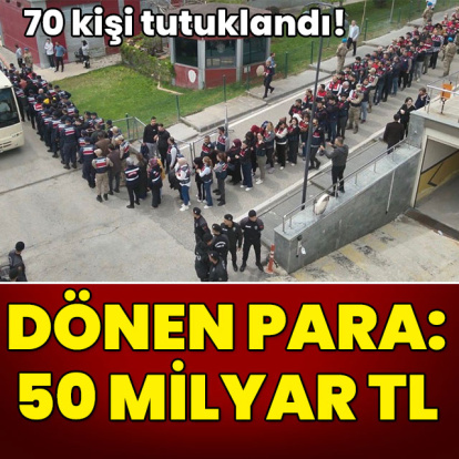 Dönen para: 50 milyar TL! 70 kişi tutuklandı!