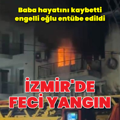 Feci yangın! Baba öldü, oğlu entübe