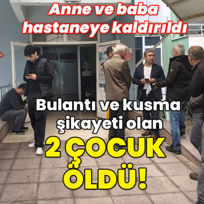 Bulantı ve kusma şikayeti olan 2 çocuk öldü! Anne ve baba hastaneye kaldırıldı!