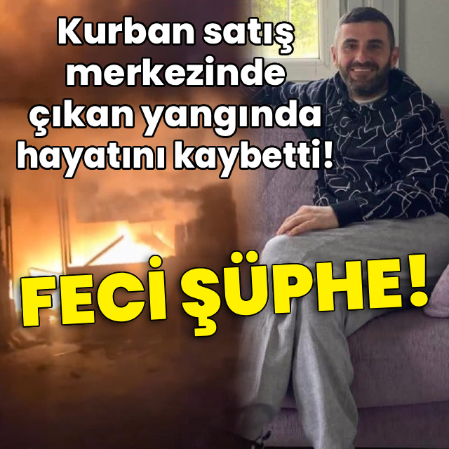 Feci şüphe! Kurban satış merkezinde çıkan yangında 1 kişi öldü!