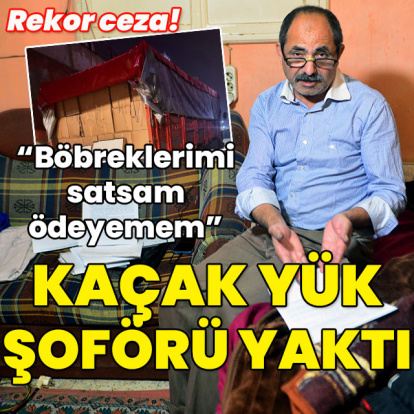 Kaçak yük şoförü yaktı! "Böbreklerimi satsam ödeyemem"