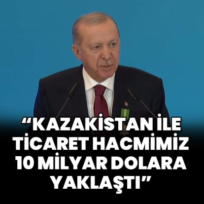 "Kazakistan ile ticaret hacmimiz 10 milyar dolara yaklaştı"