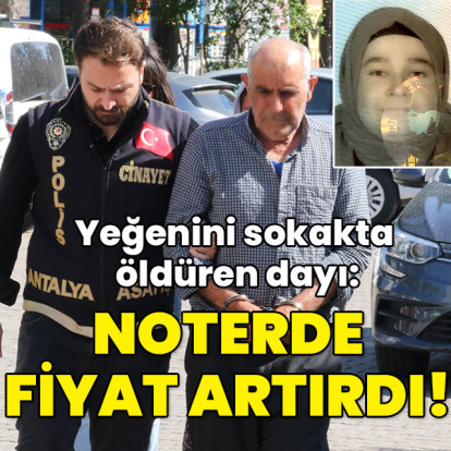 Yeğenini sokakta öldüren dayı: Noterde fiyat artırdı!
