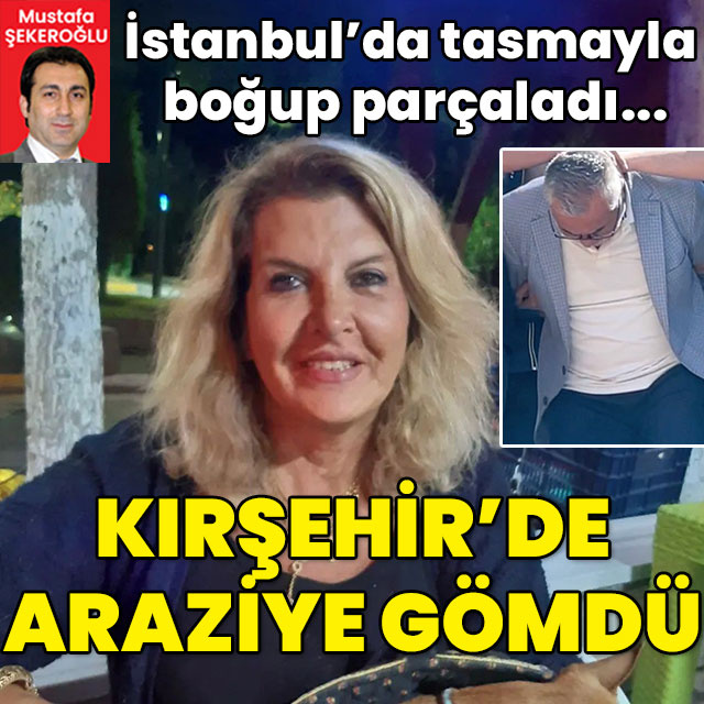 İstanbul'da tasmayla boğup parçalara ayırdı! Kırşehir'de araziye gömdü!