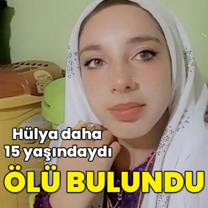 15 yaşındaki Hülya ölü bulundu!