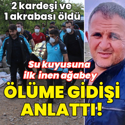 2 kardeşi ve 1 akrabası öldü... Su kuyusuna ilk inen ağabey faciayı anlattı!