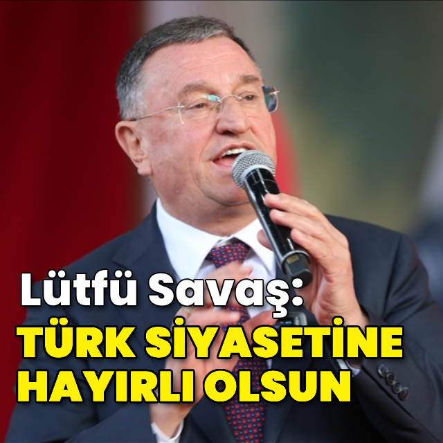 Lütfü Savaş: Türk siyasetine hayırlı olsun