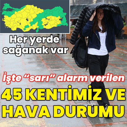İşte "sarı" alarm verilen 45 ilimiz ve hava durumu!