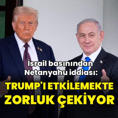 "Netanyahu Trump'ı etkilemekte zorluk çekiyor"