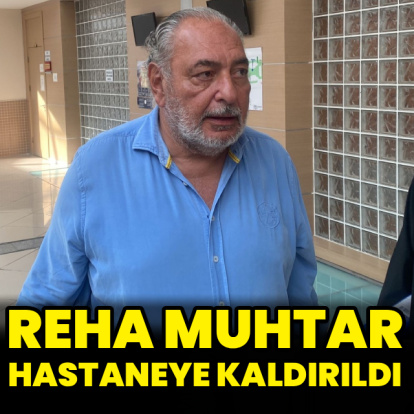 Reha Muhtar hastaneye kaldırıldı