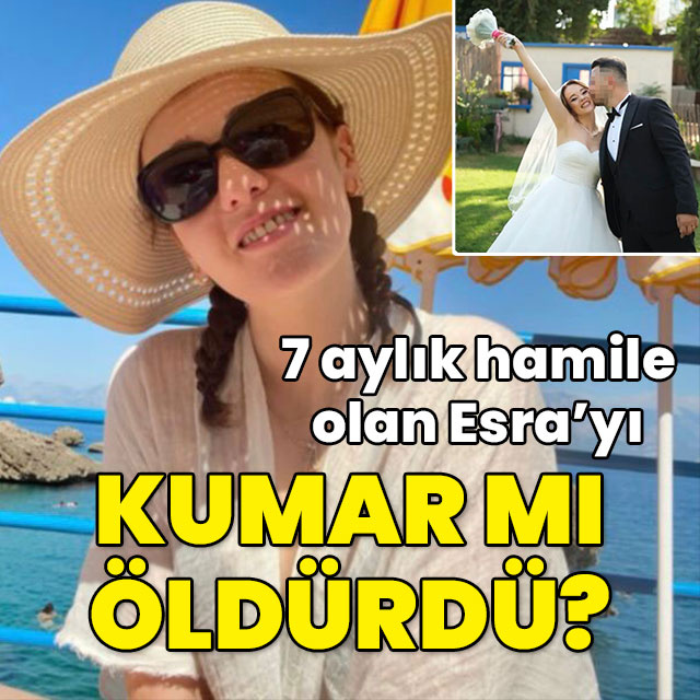 7 aylık hamile olan Esra'yı kumar mı öldürdü?
