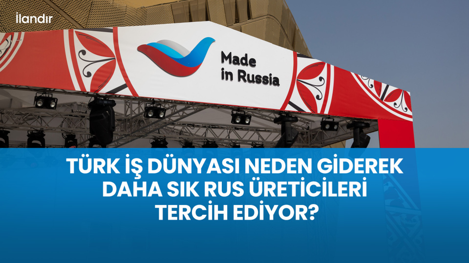 Türk İş Dünyası Neden Giderek Daha Sık Rus Üreticileri Tercih Ediyor?