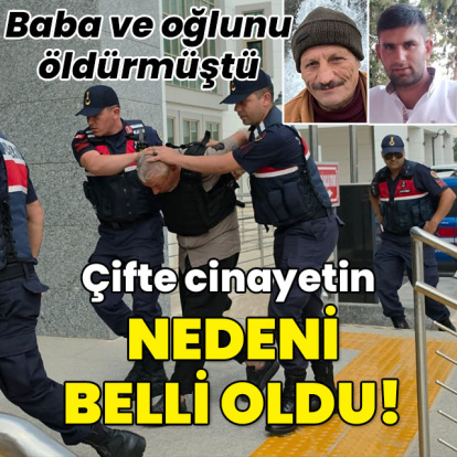 Baba ile oğlunu öldürmüştü! Çifte cinayetin nedeni belli oldu!