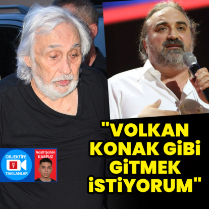 "Volkan Konak gibi gitmek istiyorum"