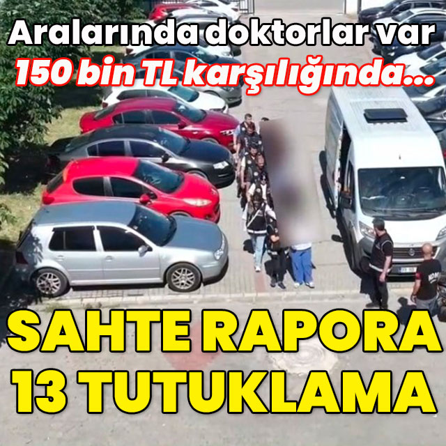 Aralarında doktorlar da var! Sahte rapora 13 tutuklama!