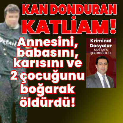 Kan donduran katliam! Annesini, babasını, eşini ve 2 çocuğunu boğarak öldürdü!