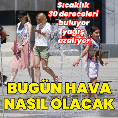 Sıcaklık 30 dereceleri buluyor, yağış azalıyor... İllerimizde hava durumu