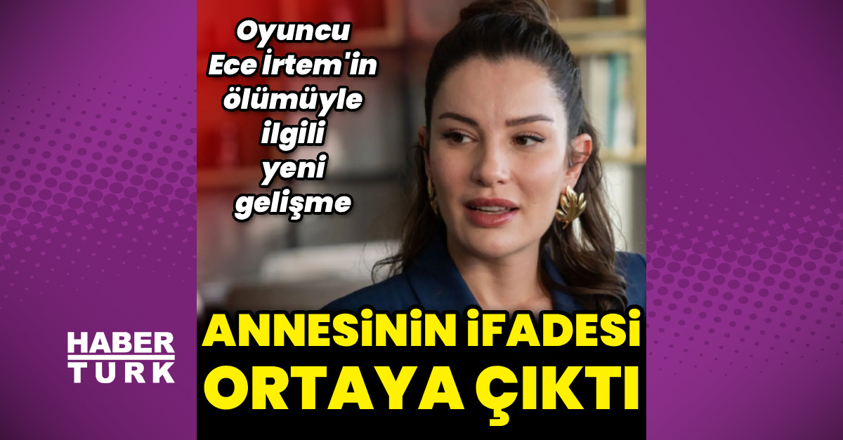 Ece İrtem'inannesi ifadesi ortaya çıktı