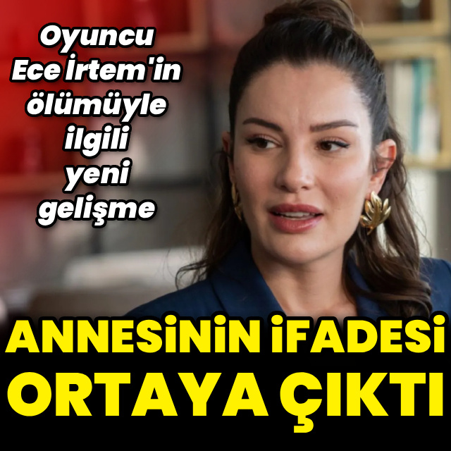 Ece İrtem'in annesinin ifadesi ortaya çıktı