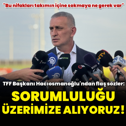 "Sorumluluğu üzerimize alıyoruz"