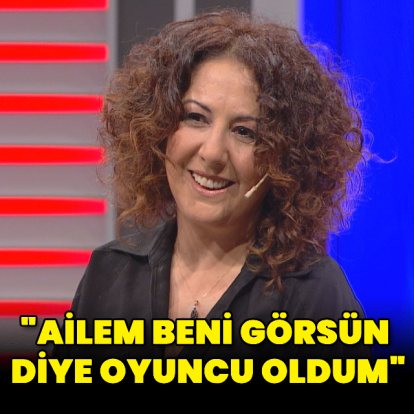 "Ailem beni görsün diye oyuncu oldum"