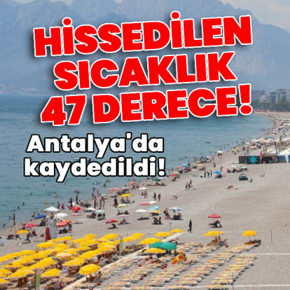Antalya'da hissedilen sıcaklık 47 derece!