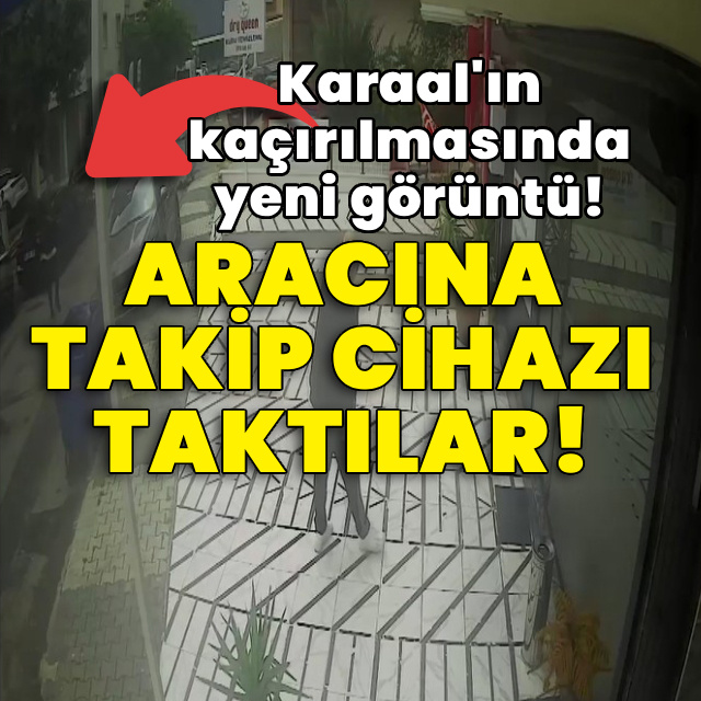 Karaal'ın kaçırılmasında yeni görüntü! Aracına takip cihazı taktılar!