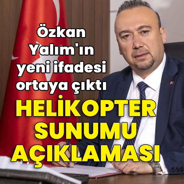 Özkan Yalım'ın yeni ifadesi ortaya çıktı: Helikopter sunumu açıklaması