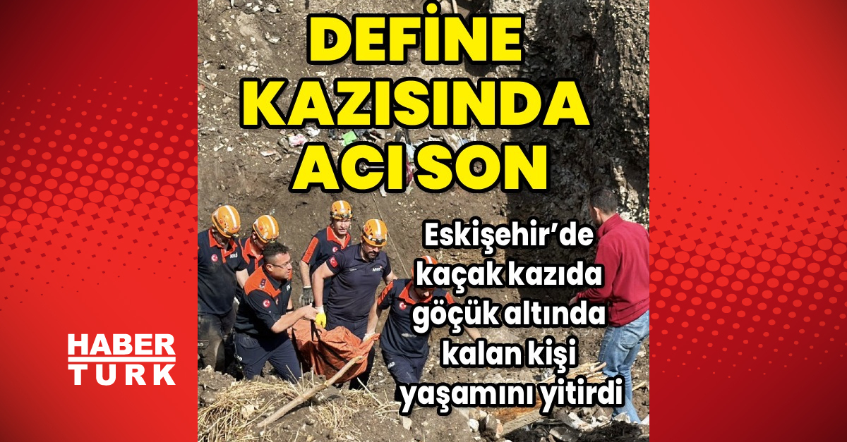 Eskişehir’de kaçak kazıda göçük altında kalan kişi yaşamını yitirdi