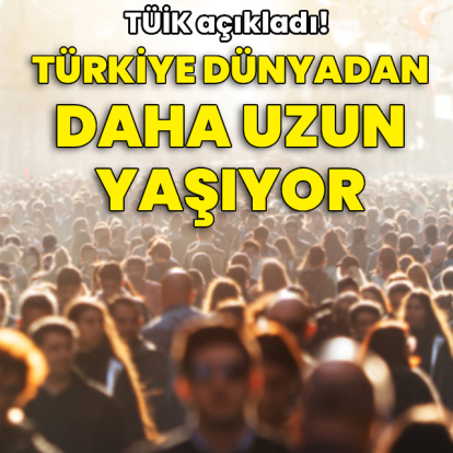 TÜİK açıkladı! Türkiye, dünyadan daha uzun yaşıyor