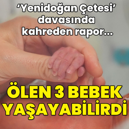 'Yenidoğan Çetesi' davasında kahreden rapor: 3 bebek yaşayabilirdi!