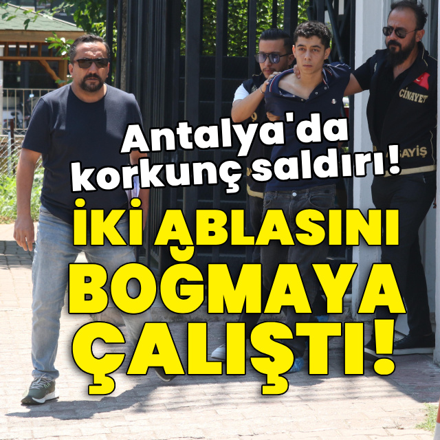 Korkunç saldırı! İki ablasını boğmaya çalıştı!