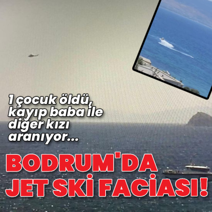Bodrum’da jet ski faciası! 1 çocuk öldü, baba ve kızı aranıyor