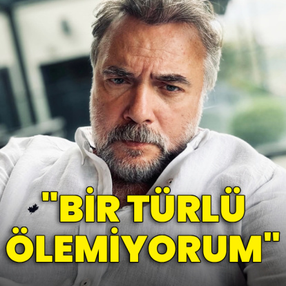 "Bir türlü ölemiyorum"
