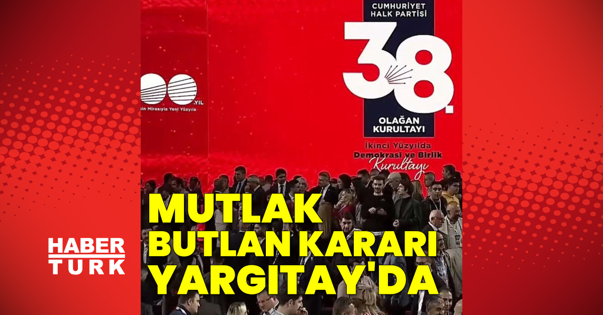 SON DAKİKA HABERİ: CHP'ye mutlak butlan kararı Yargıtay'da