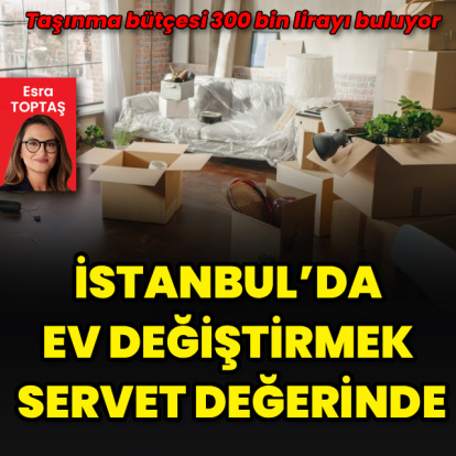 İstanbul’da ev değiştirmek servet değerinde