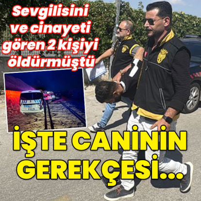 Sevgilisini ve cinayete tanık olan 2 kişiyi öldürmüştü! İşte caninin gerekçesi...