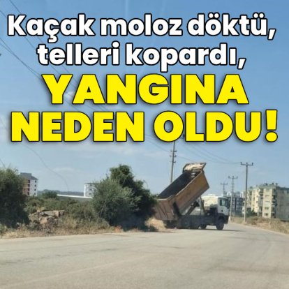 Kaçak moloz döktü, telleri kopardı, yangına neden oldu!