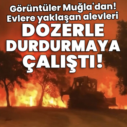 Evlere yaklaşan alevleri dozerle durdurmaya çalıştı!