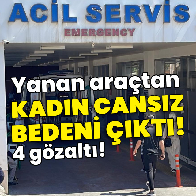 Yanan araçtan kadın cansız bedeni çıktı! Gözaltılar var!
