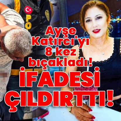 Ayşe Katırcı'yı 8 kez bıçakladı, ifadesi çıldırttı!