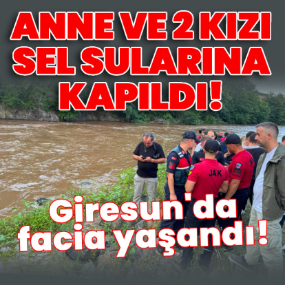 Giresun'da facia! Anne ile 2 kızı sel sularına kapıldı