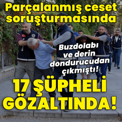 Parçalanmış ceset soruşturmasında 17 gözaltı!